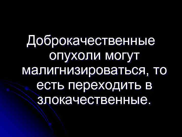 Доброкачественные опухоли могут малигнизироваться, то есть переходить в злокачественные. 