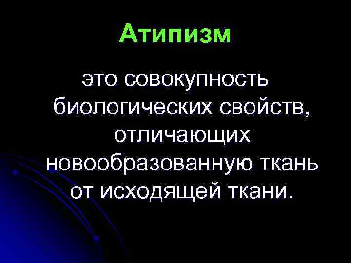 Атипизм это совокупность биологических свойств, отличающих новообразованную ткань от исходящей ткани. 