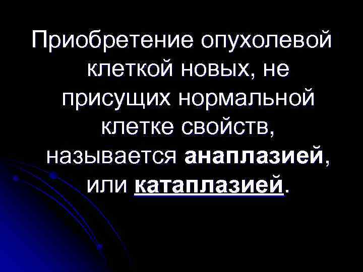 Приобретение опухолевой клеткой новых, не присущих нормальной клетке свойств, называется анаплазией, или катаплазией. 