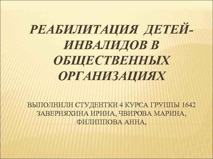 РЕАБИЛИТАЦИЯ ДЕТЕЙИНВАЛИДОВ В ОБЩЕСТВЕННЫХ ОРГАНИЗАЦИЯХ ВЫПОЛНИЛИ СТУДЕНТКИ 4 КУРСА ГРУППЫ 1642 ЗАВЕРНЯХИНА ИРИНА, ЧВИРОВА