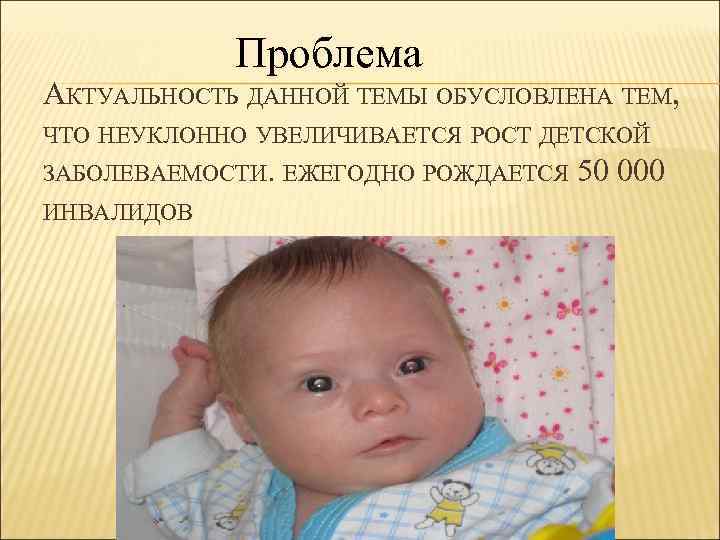 Проблема АКТУАЛЬНОСТЬ ДАННОЙ ТЕМЫ ОБУСЛОВЛЕНА ТЕМ, ЧТО НЕУКЛОННО УВЕЛИЧИВАЕТСЯ РОСТ ДЕТСКОЙ ЗАБОЛЕВАЕМОСТИ. ЕЖЕГОДНО РОЖДАЕТСЯ
