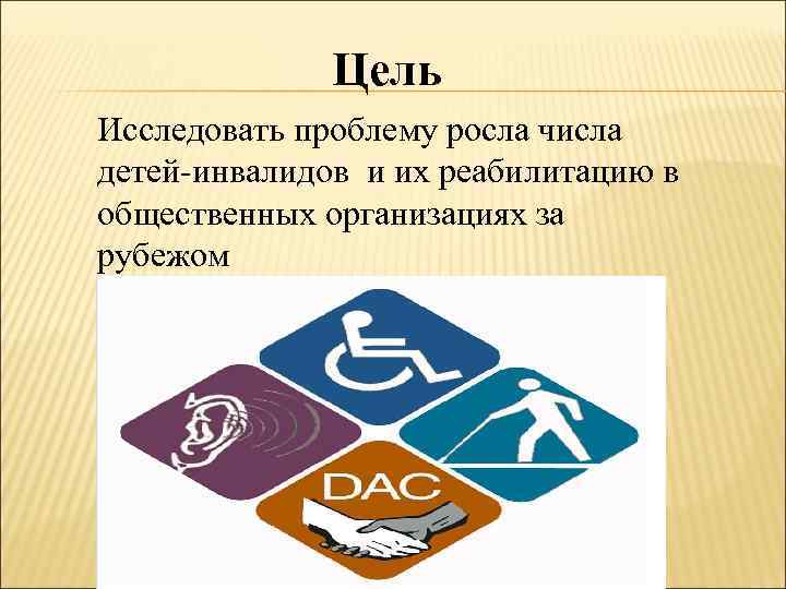 Цель Исследовать проблему росла числа детей-инвалидов и их реабилитацию в общественных организациях за рубежом