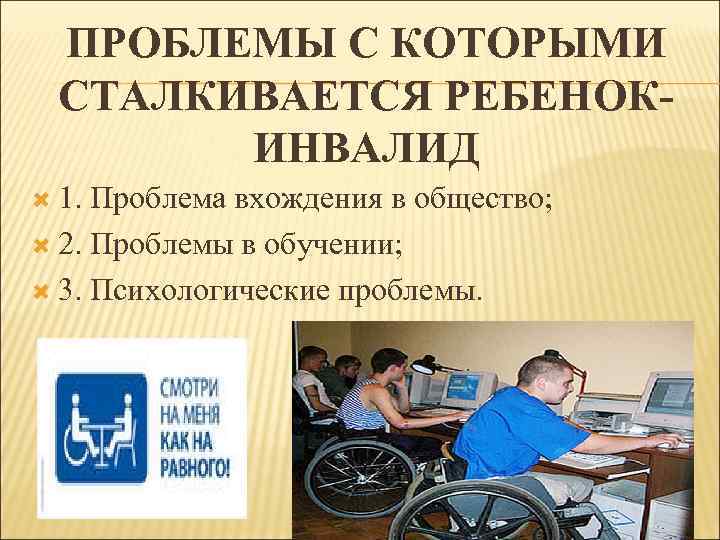 ПРОБЛЕМЫ С КОТОРЫМИ СТАЛКИВАЕТСЯ РЕБЕНОКИНВАЛИД 1. Проблема вхождения в общество; 2. Проблемы в обучении;