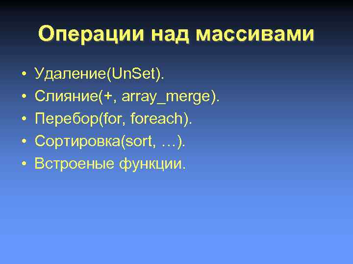 Операции над массивами • • • Удаление(Un. Set). Слияние(+, array_merge). Перебор(for, foreach). Сортировка(sort, …).