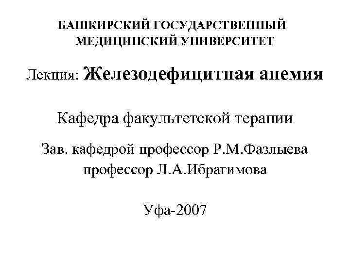 БАШКИРСКИЙ ГОСУДАРСТВЕННЫЙ МЕДИЦИНСКИЙ УНИВЕРСИТЕТ Лекция: Железодефицитная анемия Кафедра факультетской терапии Зав. кафедрой профессор Р.