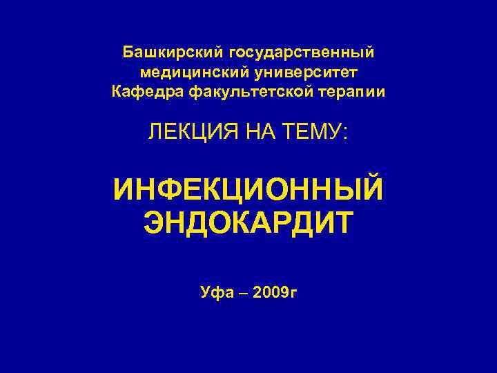 Башкирский государственный медицинский университет Кафедра факультетской терапии ЛЕКЦИЯ НА ТЕМУ: ИНФЕКЦИОННЫЙ ЭНДОКАРДИТ Уфа –