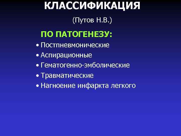 КЛАССИФИКАЦИЯ (Путов Н. В. ) ПО ПАТОГЕНЕЗУ: • Постпневмонические • Аспирационные • Гематогенно-эмболические •