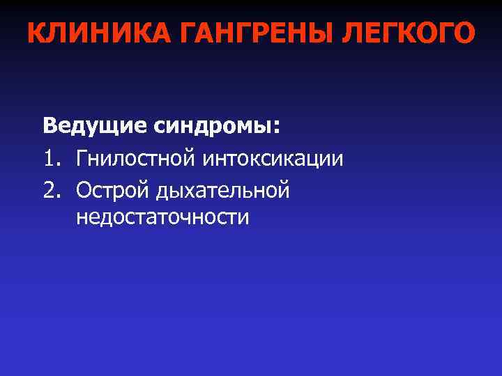 КЛИНИКА ГАНГРЕНЫ ЛЕГКОГО Ведущие синдромы: 1. Гнилостной интоксикации 2. Острой дыхательной недостаточности 