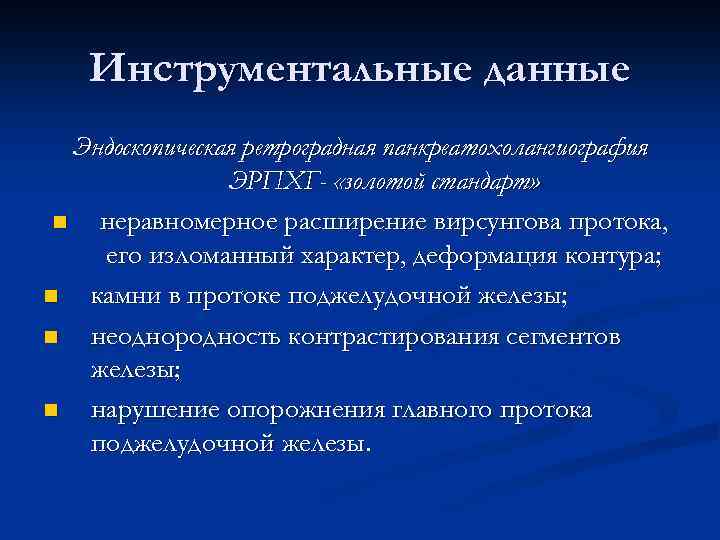 Инструментальные данные Эндоскопическая ретроградная панкреатохолангиография ЭРПХГ- «золотой стандарт» n неравномерное расширение вирсунгова протока, его