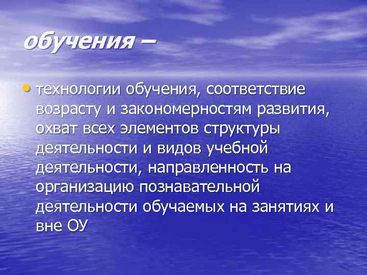 обучения – • технологии обучения, соответствие возрасту и закономерностям развития, охват всех элементов структуры