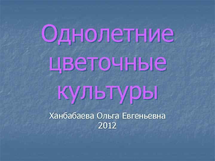 Однолетние цветочные культуры Ханбабаева Ольга Евгеньевна 2012 