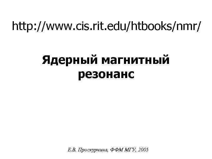 http: //www. cis. rit. edu/htbooks/nmr/ Ядерный магнитный резонанс Е. В. Проскурнина, ФФМ МГУ, 2005