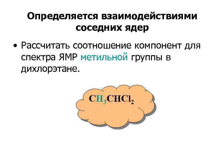 Определяется взаимодействиями соседних ядер • Рассчитать соотношение компонент для спектра ЯМР метильной группы в