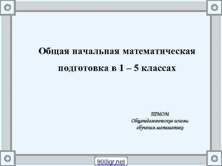 Общая начальная математическая подготовка в 1 – 5 классах ТМОМ Общепедагогические основы обучения математике