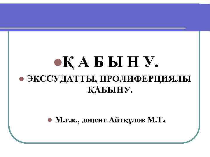 lҚ А Б Ы Н У. l ЭКССУДАТТЫ, ПРОЛИФЕРЦИЯЛЫ ҚАБЫНУ. l М. ғ. к.