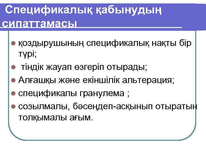 Спецификалық қабынудың сипаттамасы l қоздырушының спецификалық нақты бір түрі; l тіндік жауап өзгеріп отырады;