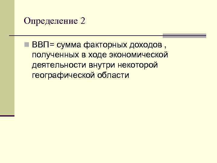 Определение 2 n ВВП= сумма факторных доходов , полученных в ходе экономической деятельности внутри