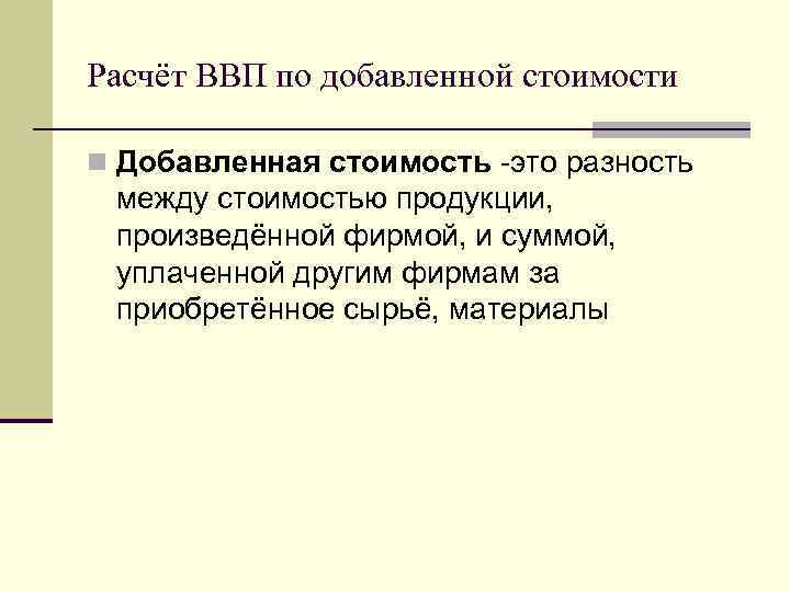 Расчёт ВВП по добавленной стоимости n Добавленная стоимость -это разность между стоимостью продукции, произведённой