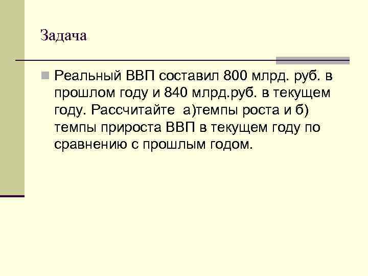 Задача n Реальный ВВП составил 800 млрд. руб. в прошлом году и 840 млрд.