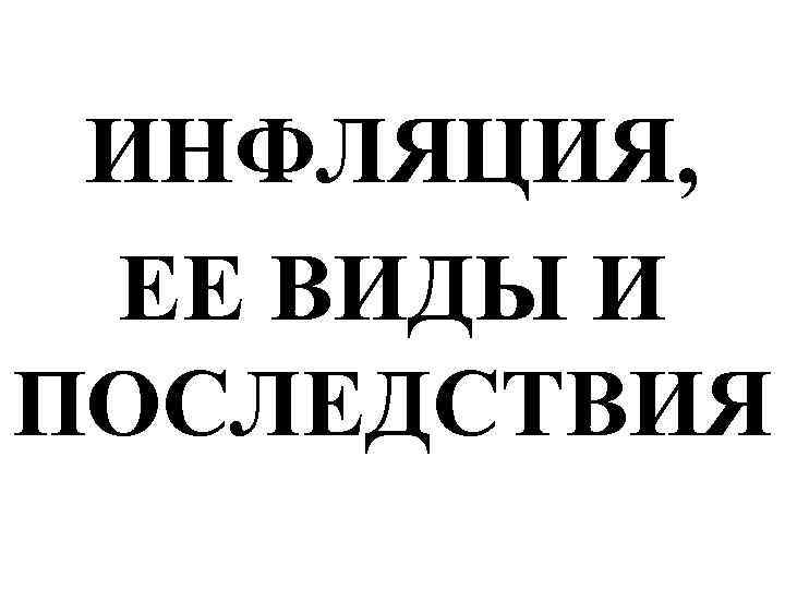 ИНФЛЯЦИЯ, ЕЕ ВИДЫ И ПОСЛЕДСТВИЯ 