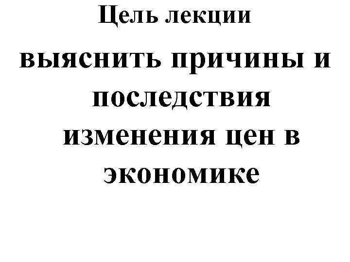 Цель лекции выяснить причины и последствия изменения цен в экономике 