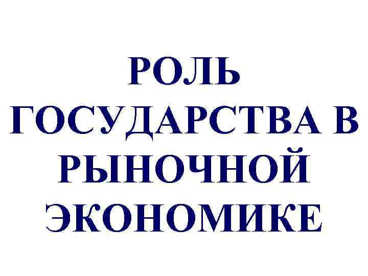 РОЛЬ ГОСУДАРСТВА В РЫНОЧНОЙ ЭКОНОМИКЕ 