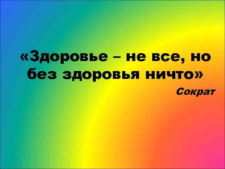  «Здоровье – не все, но без здоровья ничто» Сократ 
