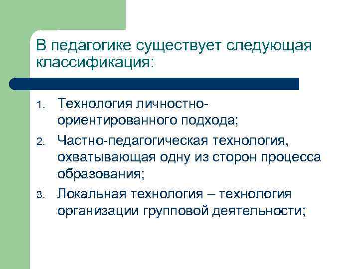 В педагогике существует следующая классификация: 1. 2. 3. Технология личностноориентированного подхода; Частно-педагогическая технология, охватывающая