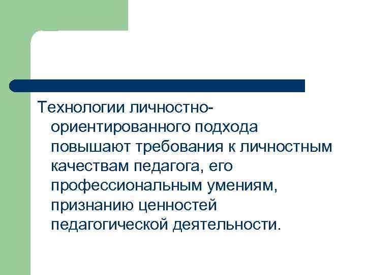 Технологии личностноориентированного подхода повышают требования к личностным качествам педагога, его профессиональным умениям, признанию ценностей