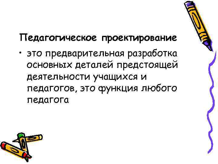 Педагогическое проектирование • это предварительная разработка основных деталей предстоящей деятельности учащихся и педагогов, это