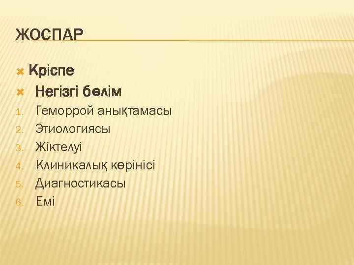 ЖОСПАР Кріспе Негізгі бөлім 1. Геморрой анықтамасы Этиологиясы Жіктелуі Клиникалық көрінісі Диагностикасы Емі 2.