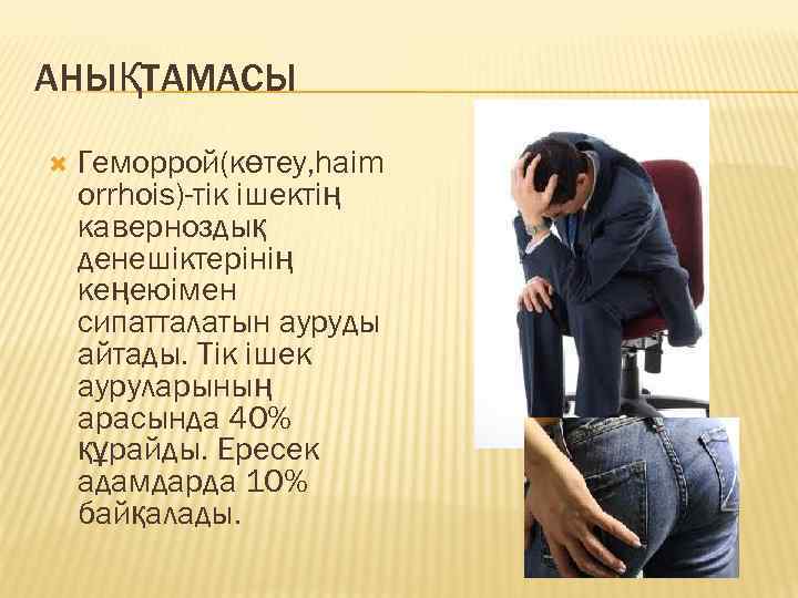 АНЫҚТАМАСЫ Геморрой(көтеу, haim orrhois)-тік ішектің каверноздық денешіктерінің кеңеюімен сипатталатын ауруды айтады. Тік ішек ауруларының