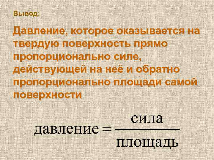 Вывод: Давление, которое оказывается на твердую поверхность прямо пропорционально силе, действующей на неё и