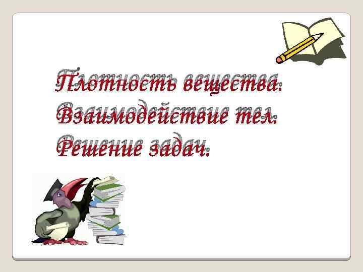 Плотность вещества. Взаимодействие тел. Решение задач. 