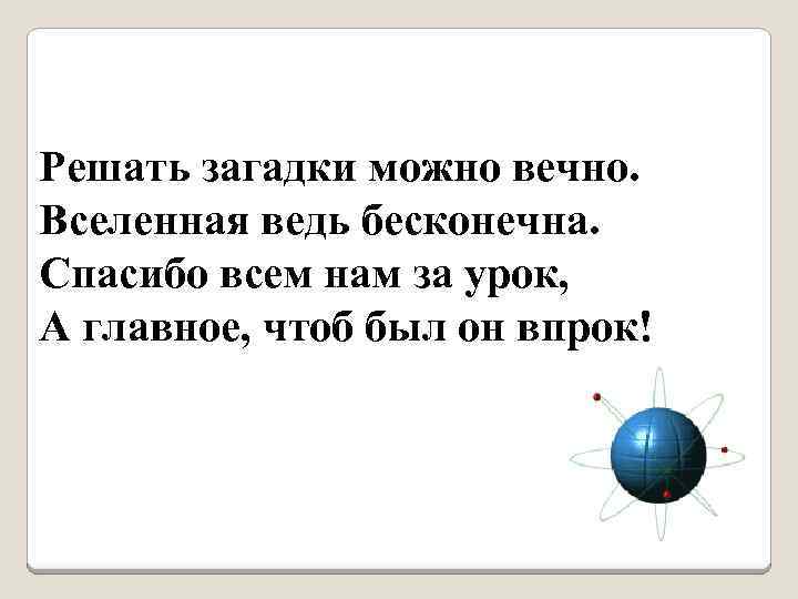 Решать загадки можно вечно. Вселенная ведь бесконечна. Спасибо всем нам за урок, А главное,