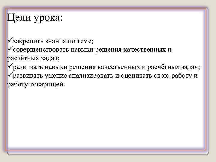 Цели урока: üзакрепить знания по теме; üсовершенствовать навыки решения качественных и расчётных задач; üразвивать