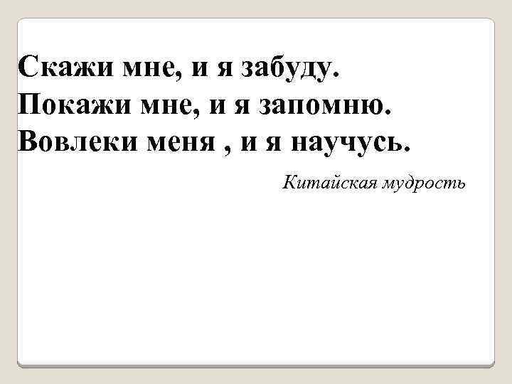 Скажи мне, и я забуду. Покажи мне, и я запомню. Вовлеки меня , и