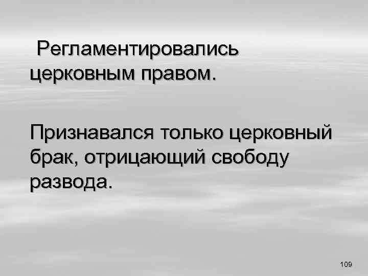 Регламентировались церковным правом. Признавался только церковный брак, отрицающий свободу развода. 109 