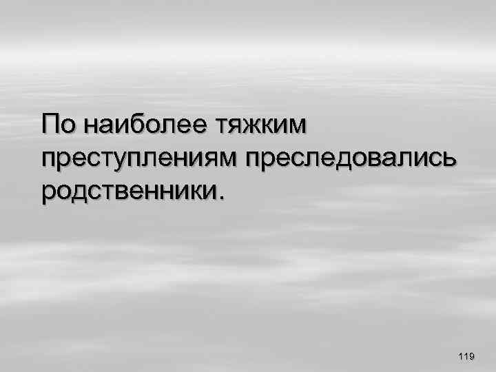 По наиболее тяжким преступлениям преследовались родственники. 119 