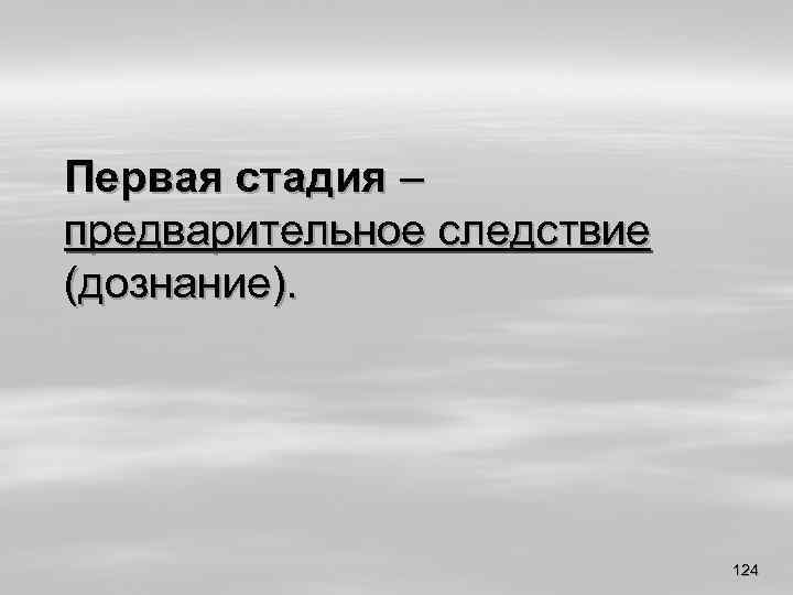 Первая стадия – предварительное следствие (дознание). 124 