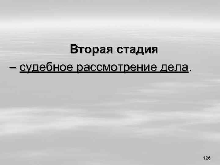 Вторая стадия – судебное рассмотрение дела. 126 