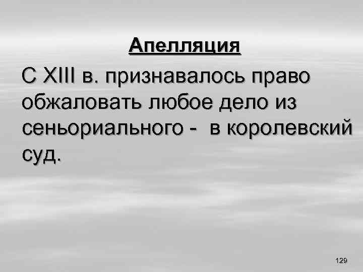 Апелляция С XIII в. признавалось право обжаловать любое дело из сеньориального - в королевский