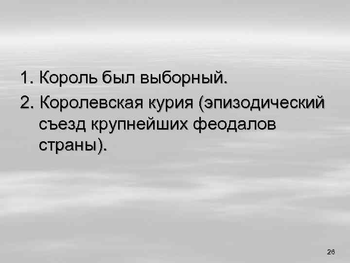 1. Король был выборный. 2. Королевская курия (эпизодический съезд крупнейших феодалов страны). 26 