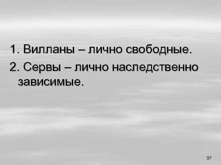 1. Вилланы – лично свободные. 2. Сервы – лично наследственно зависимые. 37 