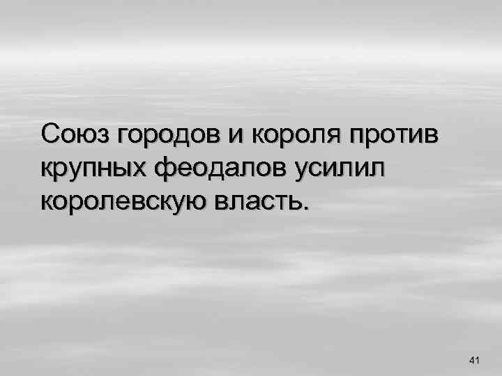 Союз городов и короля против крупных феодалов усилил королевскую власть. 41 