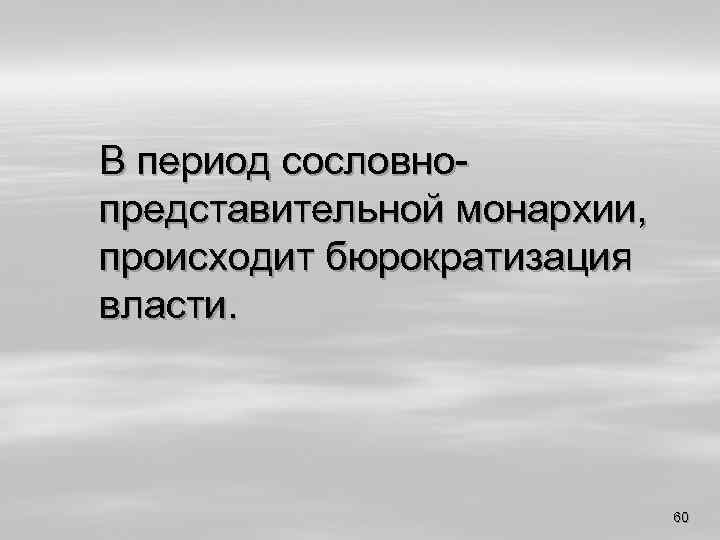 В период сословнопредставительной монархии, происходит бюрократизация власти. 60 