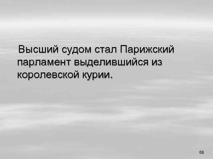 Высший судом стал Парижский парламент выделившийся из королевской курии. 68 