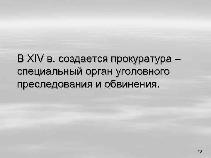 В XIV в. создается прокуратура – специальный орган уголовного преследования и обвинения. 70 