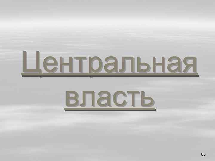 Центральная власть 80 