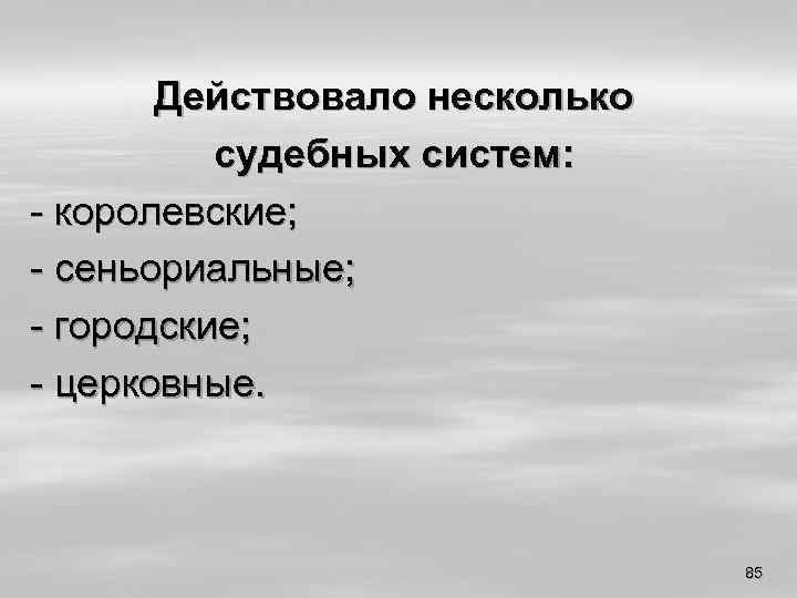 Действовало несколько судебных систем: - королевские; - сеньориальные; - городские; - церковные. 85 